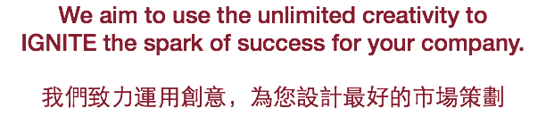 We aim to use the unlimited creativity to IGNITE the spark of success for your company. 我們致力運用創意，為您設計最好的市場策劃