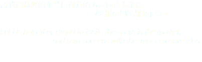 讓我們為您的企業用創意的方法向市場推廣， 一起開拓更廣闊的市場。 Let Us help Your Brand to Ignite the spark in the market, and gain success with the most creative idea. 